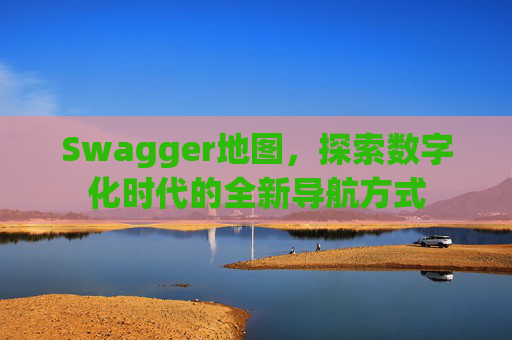 Swagger地图，探索数字化时代的全新导航方式