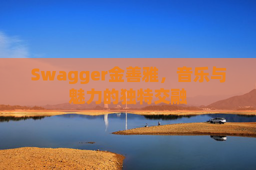 Swagger金善雅，音乐与魅力的独特交融