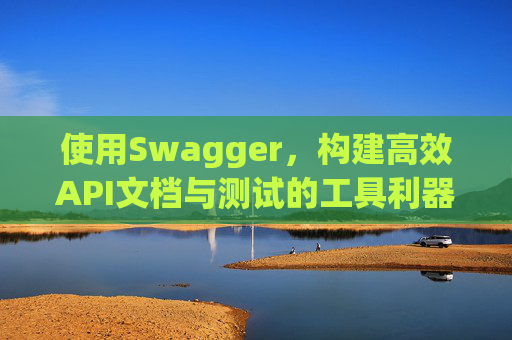 使用Swagger,构建高效API文档与测试的工具利器