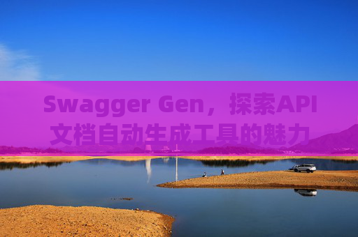 Swagger Gen,探索API文档自动生成工具的魅力