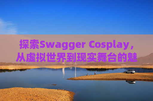 探索Swagger Cosplay，从虚拟世界到现实舞台的魅力之旅